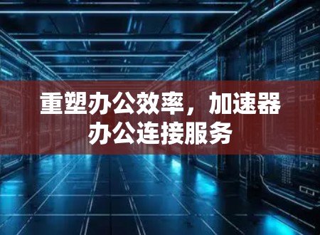 重塑办公效率,加速器办公连接服务 重塑办公效率,加速器办公连接服务