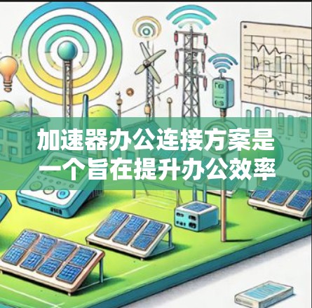 加速器办公连接方案是一个旨在提升办公效率和自动化功能的工具。以下是一个全面的加速器办公连接方案建议,涵盖功能、扩展性和配置等内容 加速器办公连接方案是一个旨在提升办公效率和自动化功能的工具。以下是一个全面的加速器办公连接方案建议,涵盖功能、扩展性和配置等内容