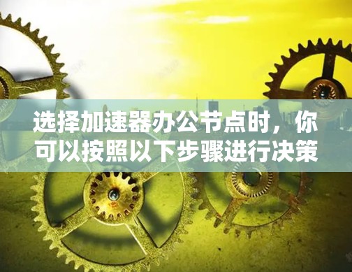 选择加速器办公节点时,你可以按照以下步骤进行决策 选择加速器办公节点时,你可以按照以下步骤进行决策
