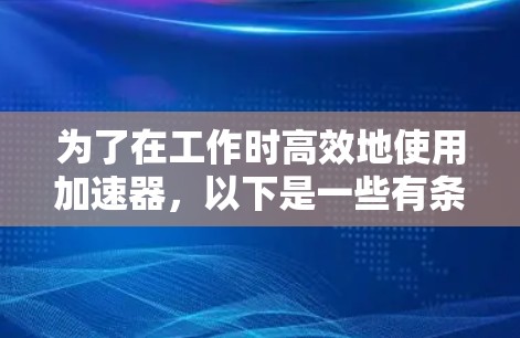 为了在工作时高效地使用加速器，以下是一些有条理的步骤和建议