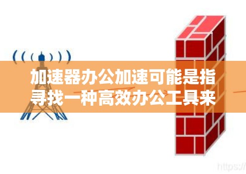 加速器办公加速可能是指寻找一种高效办公工具来提升生产力。以下是一些可能的加速器及其功能，供您参考