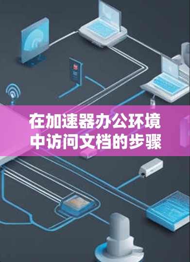 在加速器办公环境中访问文档的步骤如下 在加速器办公环境中访问文档的步骤如下