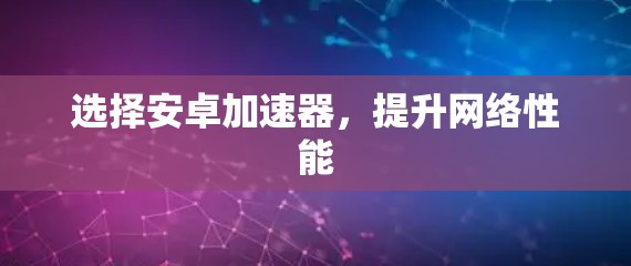 选择安卓加速器,提升网络性能 选择安卓加速器,提升网络性能