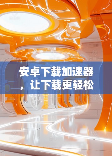 安卓下载加速器，让下载更轻松