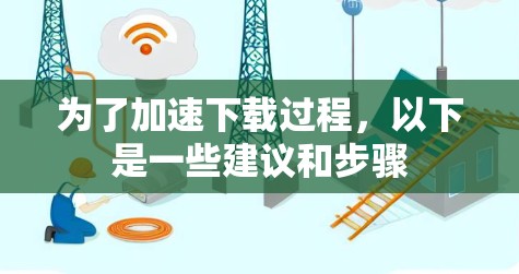 为了加速下载过程,以下是一些建议和步骤 为了加速下载过程,以下是一些建议和步骤