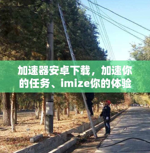 加速器安卓下载，加速你的任务、imize你的体验