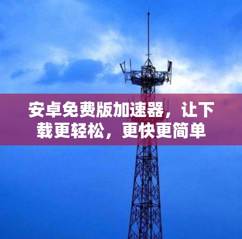 安卓免费版加速器，让下载更轻松，更快更简单