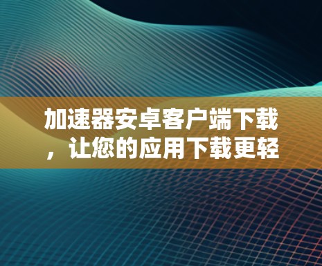 加速器安卓客户端下载，让您的应用下载更轻松