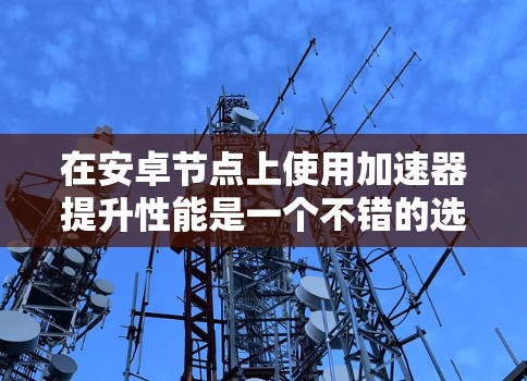 在安卓节点上使用加速器提升性能是一个不错的选择，以下是几种常用的加速器工具及其使用方法