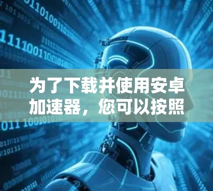 为了下载并使用安卓加速器,您可以按照以下步骤进行 为了下载并使用安卓加速器,您可以按照以下步骤进行