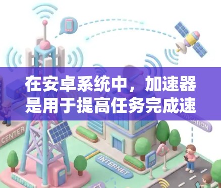 在安卓系统中,加速器是用于提高任务完成速度的工具。以下是一些推荐的安卓加速软件,它们提供了多种功能,帮助用户更高效地完成任务 在安卓系统中,加速器是用于提高任务完成速度的工具。以下是一些推荐的安卓加速软件,它们提供了多种功能,帮助用户更高效地完成任务