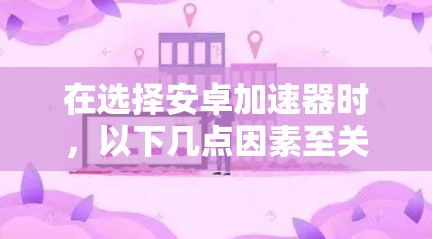 在选择安卓加速器时,以下几点因素至关重要 在选择安卓加速器时,以下几点因素至关重要