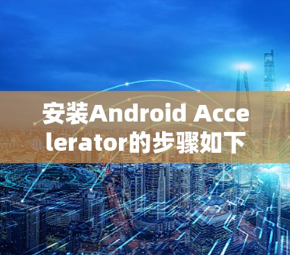安装Android Accelerator的步骤如下