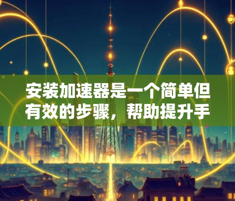 安装加速器是一个简单但有效的步骤,帮助提升手机或电脑性能。以下是一个清晰的指南,帮助您顺利安装加速器 安装加速器是一个简单但有效的步骤,帮助提升手机或电脑性能。以下是一个清晰的指南,帮助您顺利安装加速器
