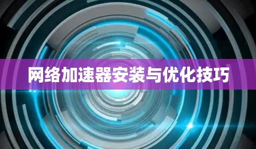网络加速器安装与优化技巧