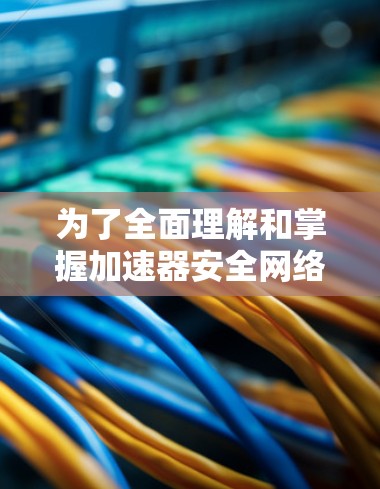 为了全面理解和掌握加速器安全网络访问这一概念,以下是一个有条理的总结和建议 为了全面理解和掌握加速器安全网络访问这一概念,以下是一个有条理的总结和建议