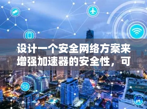 设计一个安全网络方案来增强加速器的安全性，可以从以下几个关键步骤进行