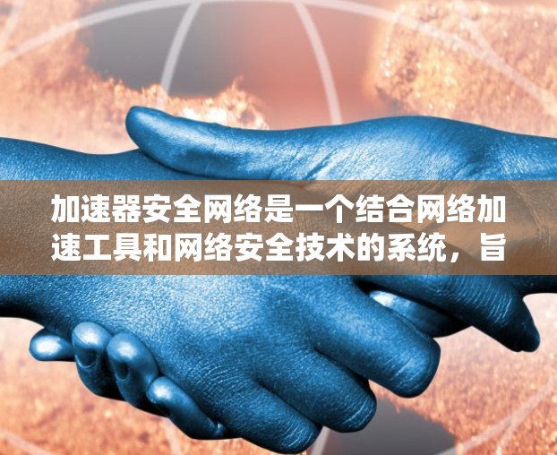 加速器安全网络是一个结合网络加速工具和网络安全技术的系统，旨在同时提高网络连接速度并保护数据安全。以下是对该概念的详细总结和解释