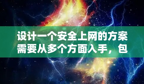 设计一个安全上网的方案需要从多个方面入手，包括安全浏览模式、防火墙配置、安全软件安装、日志管理、网络配置、邮件和垃圾邮件防护、安全工具使用、流量监控和审计等方面。以下是一个系统化的实施步骤和方案