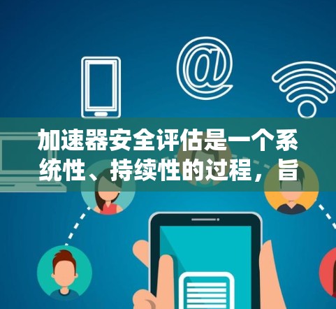 加速器安全评估是一个系统性、持续性的过程，旨在确保汽车在加速过程中安全可靠运行。以下是对该过程的逐步解释
