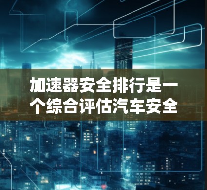 加速器安全排行是一个综合评估汽车安全性能的评分系统，它主要通过测试和数据分析来衡量车辆在实际使用中的安全表现。以下是对该评分系统的详细分析