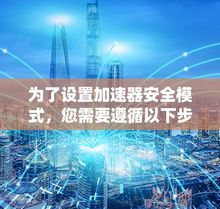 为了设置加速器安全模式，您需要遵循以下步骤，确保系统和应用流畅运行