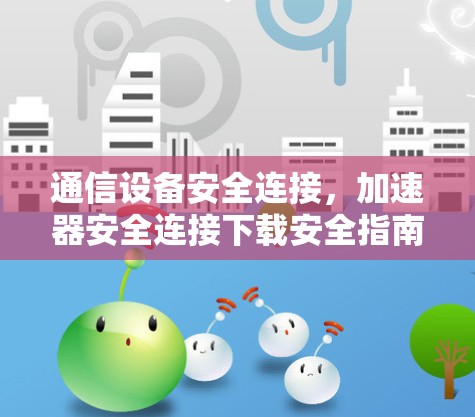 通信设备安全连接，加速器安全连接下载安全指南