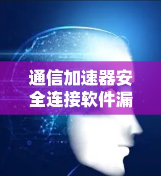 通信加速器安全连接软件漏洞管理解决方案