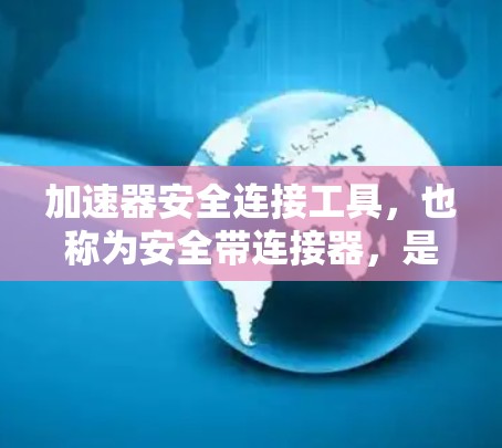 加速器安全连接工具，也称为安全带连接器，是一种用于在加速时提供额外安全保护的汽车连接器。它通常与安全带、头盔等安全装置相结合，确保在加速时车辆的安全性和稳定性。以下是关于该工具的详细介绍