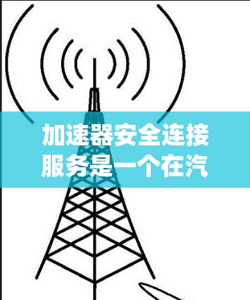 加速器安全连接服务是一个在汽车领域开发的辅助安全功能，主要 purpose是确保在加速过程中车辆安全，防止车门碰撞。以下是关于该服务的详细解释