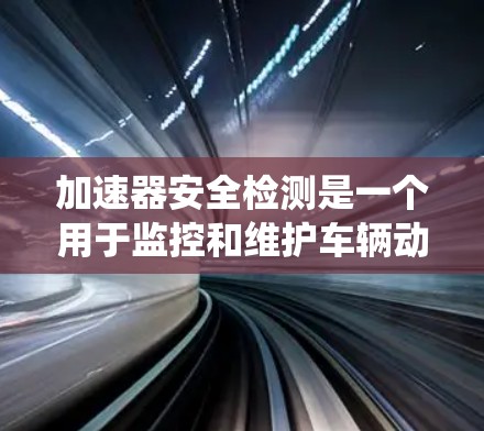 加速器安全检测是一个用于监控和维护车辆动力系统的安全措施，主要涉及对加速器的实时监测和异常检测。以下是对该概念的详细分析