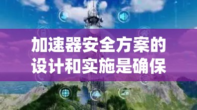 加速器安全方案的设计和实施是确保电子设备安全的重要组成部分。以下是对加速器安全方案的系统总结和分析