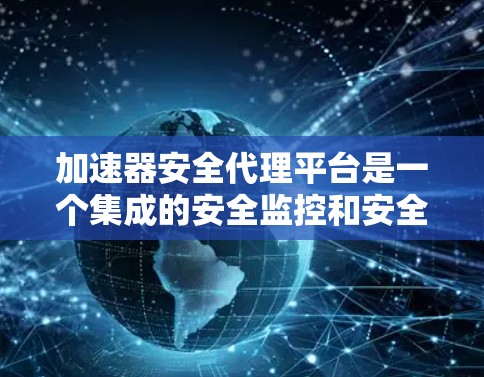 加速器安全代理平台是一个集成的安全监控和安全代理的平台，广泛应用于网络、应用和设备的安全管理。以下是一个全面的解决方案