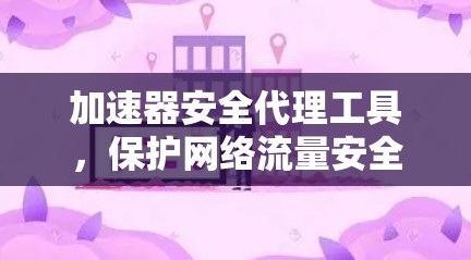 加速器安全代理工具，保护网络流量安全的实用解决方案