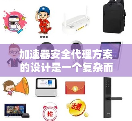 加速器安全代理方案的设计是一个复杂而系统的过程，涉及多方面的技术应用。以下是对该方案的详细分析和建议