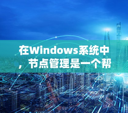 在Windows系统中，节点管理是一个帮助用户快速启动应用的快捷方式，通常通过节点管理项实现。以下是对节点管理的详细解释