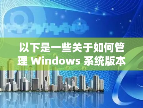 以下是一些关于如何管理 Windows 系统版本更新和加速器的建议