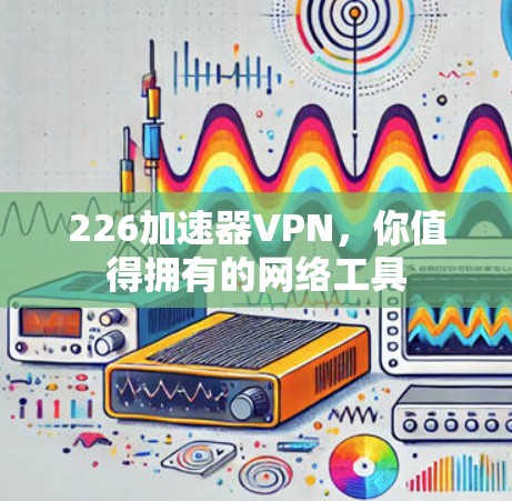 226加速器VPN，你值得拥有的网络工具