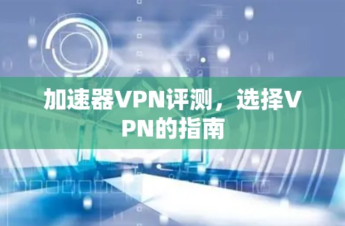 加速器VPN评测，选择VPN的指南