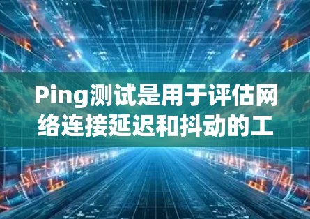Ping测试是用于评估网络连接延迟和抖动的工具，广泛应用于网络测试和优化。以下是对 Ping测试的详细指南