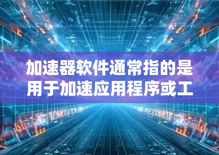 加速器软件通常指的是用于加速应用程序或工具的软件工具，可以在PC端运行，以提高其性能和运行速度。以下是一些常见的加速器软件及其特点