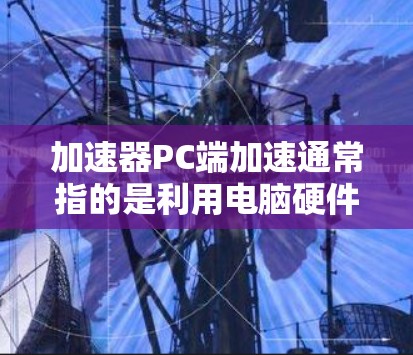 加速器PC端加速通常指的是利用电脑硬件(如CPU、GPU、内存等)来加速某些软件或应用。以下是一些常见的加速器和如何使用它们 加速器PC端加速通常指的是利用电脑硬件(如CPU、GPU、内存等)来加速某些软件或应用。以下是一些常见的加速器和如何使用它们