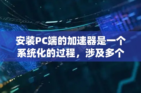 安装PC端的加速器是一个系统化的过程,涉及多个步骤和注意事项。以下是详细的操作指南 安装PC端的加速器是一个系统化的过程,涉及多个步骤和注意事项。以下是详细的操作指南
