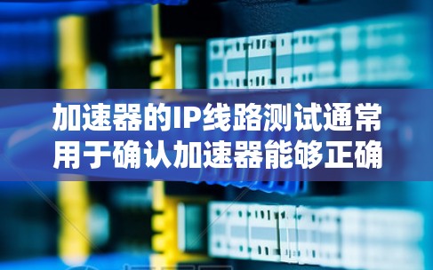 加速器的IP线路测试通常用于确认加速器能够正确连接到网络中的IP地址，并确保网络连接的稳定性。以下是关于加速器IP线路测试的详细步骤和注意事项