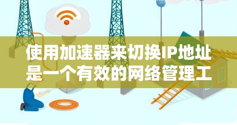 使用加速器来切换IP地址是一个有效的网络管理工具，可以帮助你访问更多网站并优化网络性能。以下是一个详细且分步骤的指南，帮助你学习如何使用加速器