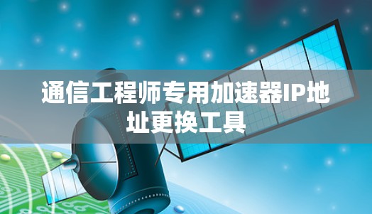 通信工程师专用加速器IP地址更换工具