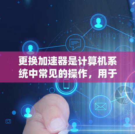 更换加速器是计算机系统中常见的操作，用于替换现有的加速器，以优化网络连接速度。以下是逐步的更换加速器步骤