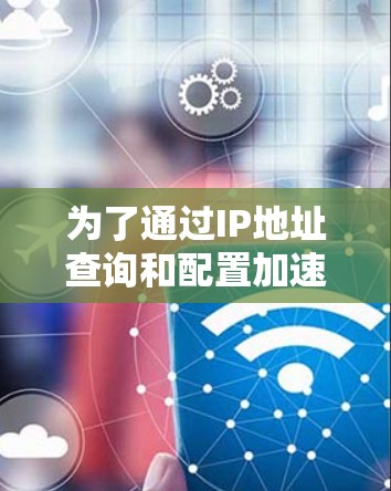 为了通过IP地址查询和配置加速器，您可以按照以下步骤进行
