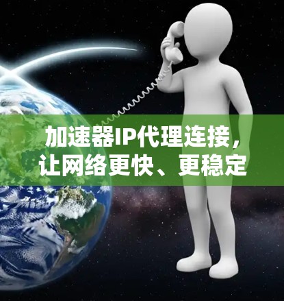 加速器IP代理连接，让网络更快、更稳定
