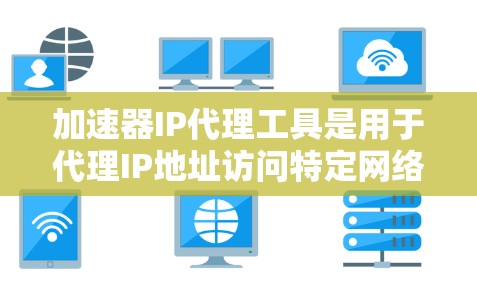 加速器IP代理工具是用于代理IP地址访问特定网络资源的工具，广泛应用于网站加载速度优化、网络测试以及企业网络资源模拟等领域。以下是关于加速器IP代理工具的详细分析
